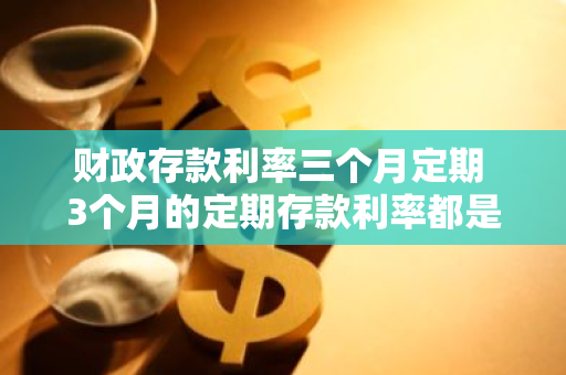 财政存款利率三个月定期 3个月的定期存款利率都是年利率吗