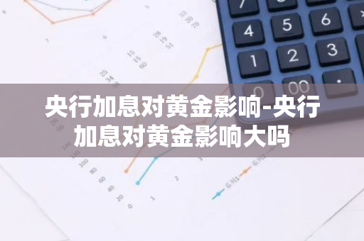 央行加息对黄金影响-央行加息对黄金影响大吗