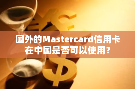 国外的Mastercard信用卡在中国是否可以使用？