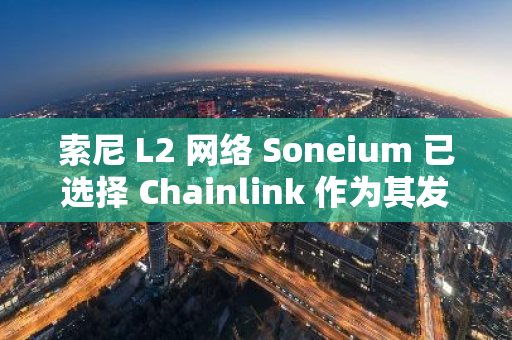 索尼 L2 网络 Soneium 已选择 Chainlink 作为其发布合作伙伴