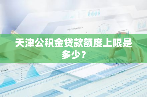 天津公积金贷款额度上限是多少？