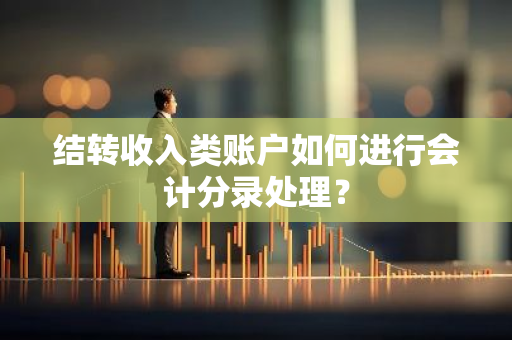 结转收入类账户如何进行会计分录处理？