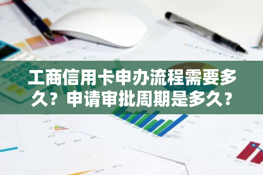 工商信用卡申办流程需要多久？申请审批周期是多久？