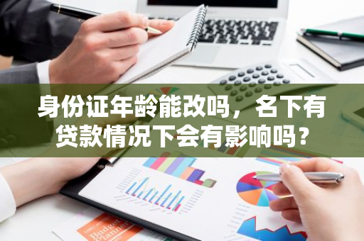 身份证年龄能改吗，名下有贷款情况下会有影响吗？