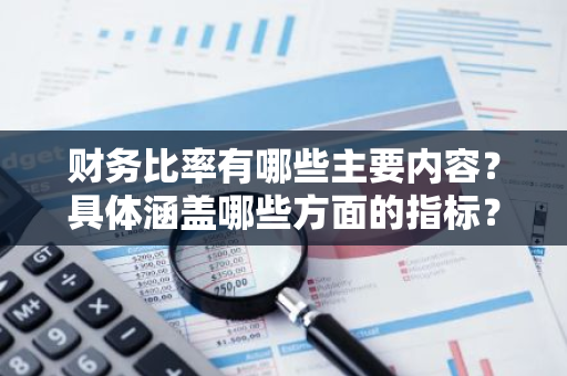 财务比率有哪些主要内容？具体涵盖哪些方面的指标？