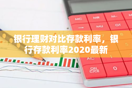 银行理财对比存款利率，银行存款利率2020最新