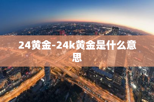 24黄金-24k黄金是什么意思