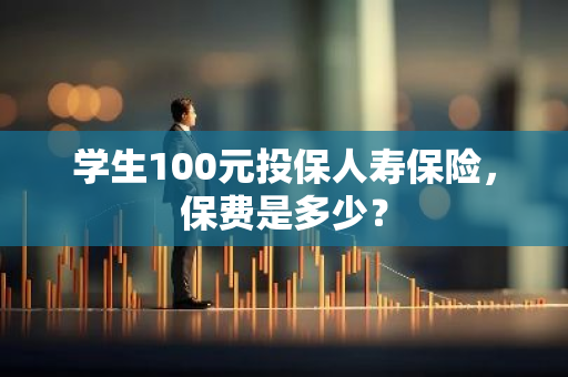 学生100元投保人寿保险，保费是多少？