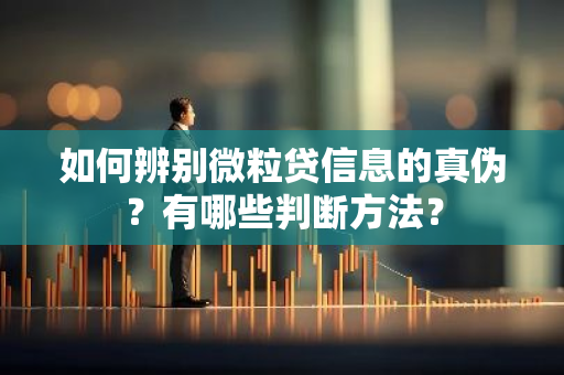 如何辨别微粒贷信息的真伪？有哪些判断方法？