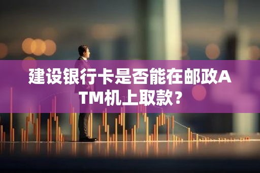 建设银行卡是否能在邮政ATM机上取款？