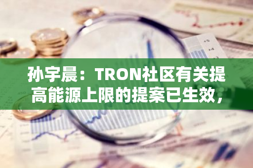 孙宇晨：TRON社区有关提高能源上限的提案已生效，将降低Gas费并增加网络活动