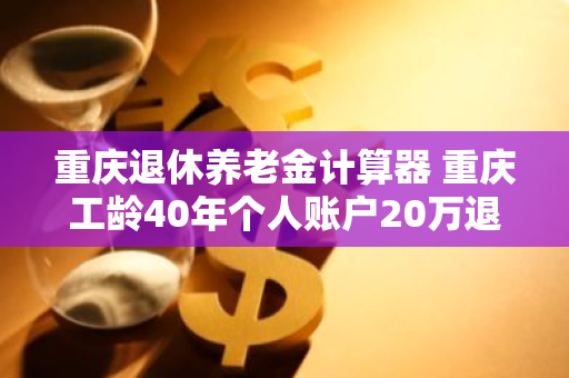 重庆退休养老金计算器 重庆工龄40年个人账户20万退休金多少