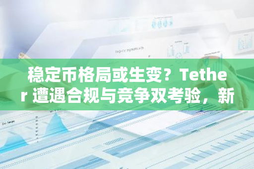 稳定币格局或生变？Tether 遭遇合规与竞争双考验，新一批掘金者入场