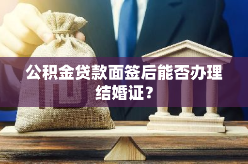 公积金贷款面签后能否办理结婚证？