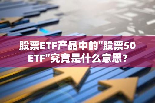 股票ETF产品中的"股票50ETF"究竟是什么意思？