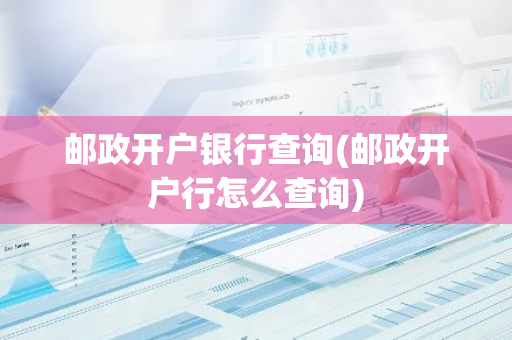 邮政开户银行查询(邮政开户行怎么查询)