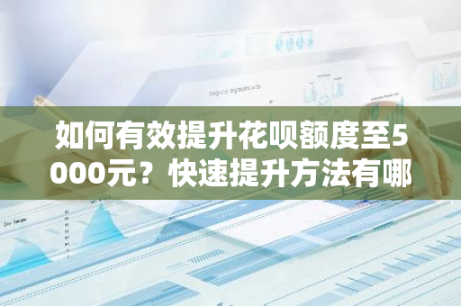 如何有效提升花呗额度至5000元？快速提升方法有哪些？