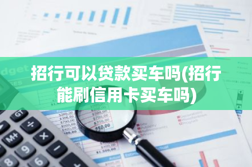 招行可以贷款买车吗(招行能刷信用卡买车吗)