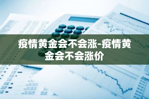 疫情黄金会不会涨-疫情黄金会不会涨价