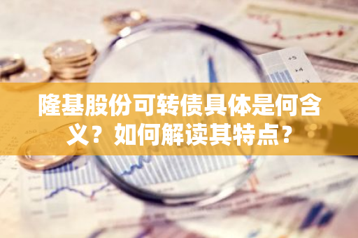 隆基股份可转债具体是何含义？如何解读其特点？