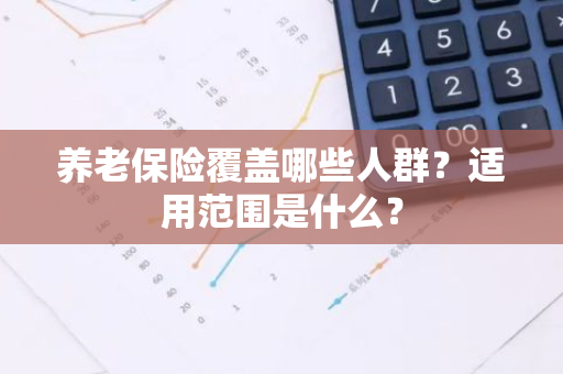 养老保险覆盖哪些人群？适用范围是什么？