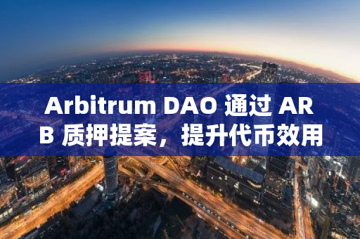 Arbitrum DAO 通过 ARB 质押提案，提升代币效用与治理安全