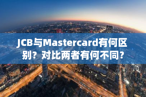 JCB与Mastercard有何区别？对比两者有何不同？