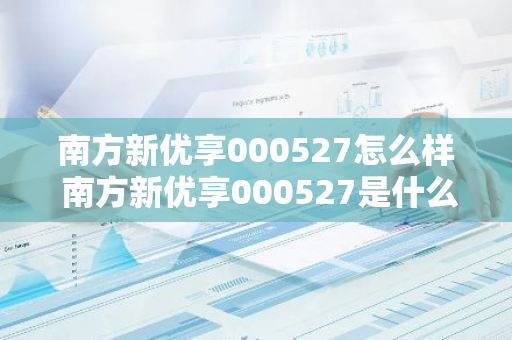 南方新优享000527怎么样 南方新优享000527是什么基金