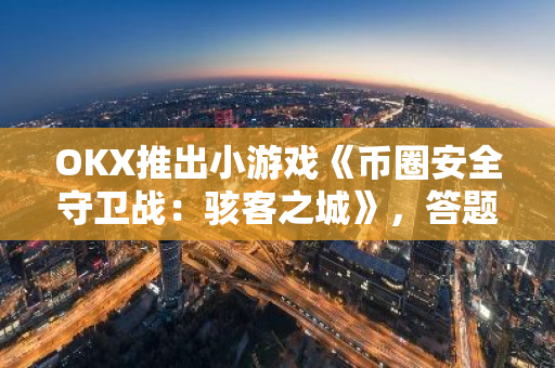 OKX推出小游戏《币圈安全守卫战：骇客之城》，答题有机会赢取奖励