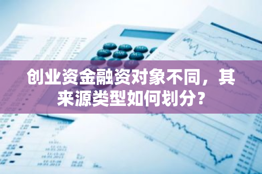 创业资金融资对象不同，其来源类型如何划分？