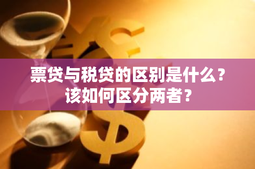 票贷与税贷的区别是什么？该如何区分两者？