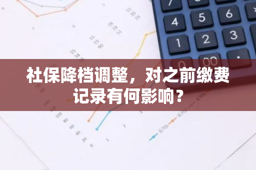 社保降档调整，对之前缴费记录有何影响？