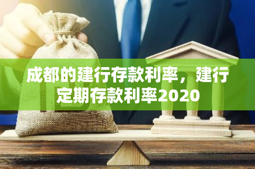 成都的建行存款利率，建行定期存款利率2020