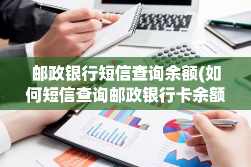 邮政银行短信查询余额(如何短信查询邮政银行卡余额)