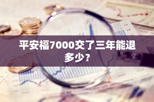 平安福7000交了三年能退多少？