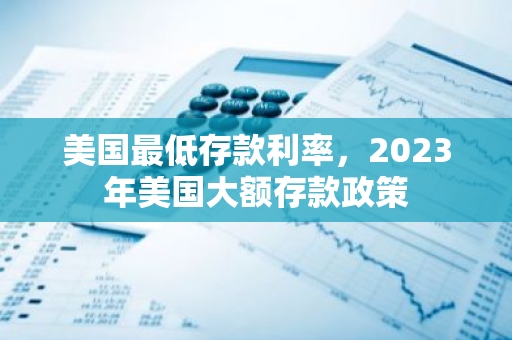 美国最低存款利率，2023年美国大额存款政策