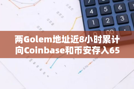 两Golem地址近8小时累计向Coinbase和币安存入6504枚ETH，价值1710万美元