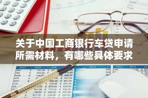 关于中国工商银行车贷申请所需材料，有哪些具体要求？