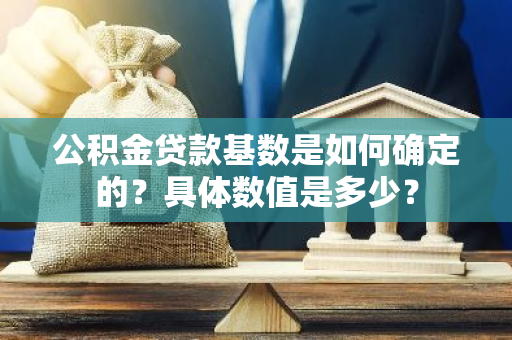 公积金贷款基数是如何确定的？具体数值是多少？