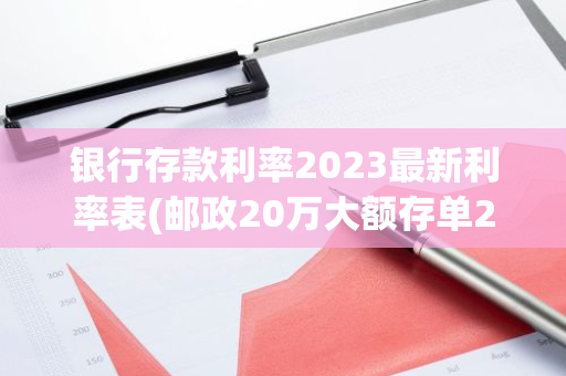 银行存款利率2023最新利率表(邮政20万大额存单2023年利率)