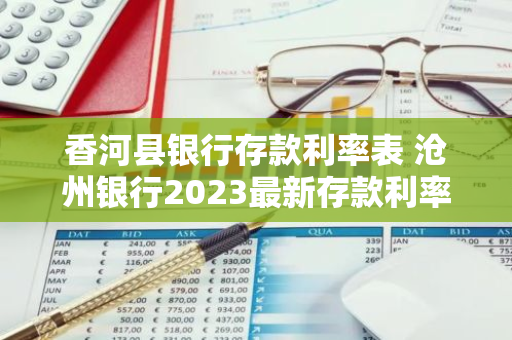 香河县银行存款利率表 沧州银行2023最新存款利率