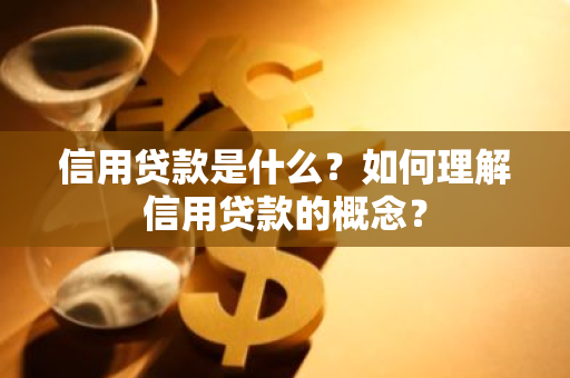 信用贷款是什么？如何理解信用贷款的概念？