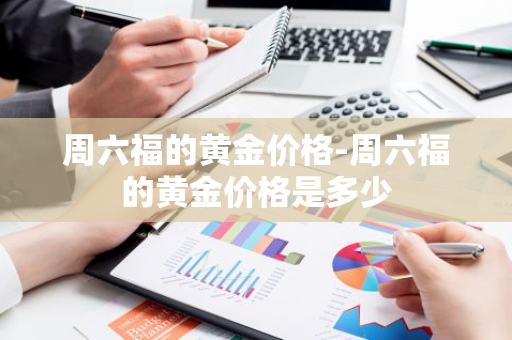 周六福的黄金价格-周六福的黄金价格是多少