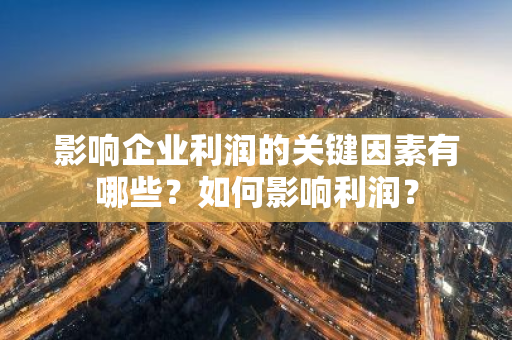 影响企业利润的关键因素有哪些？如何影响利润？