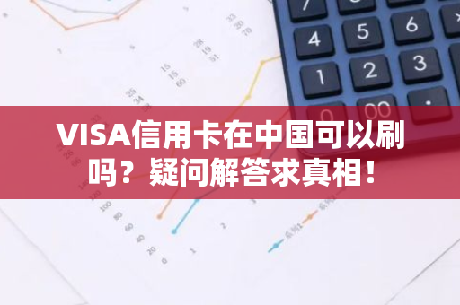 VISA信用卡在中国可以刷吗？疑问解答求真相！