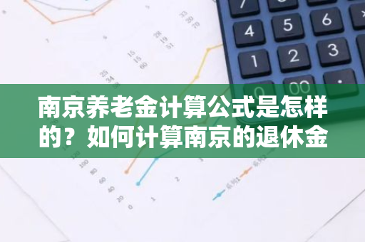 南京养老金计算公式是怎样的？如何计算南京的退休金？