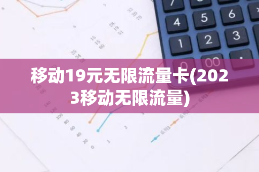 移动19元无限流量卡(2023移动无限流量)