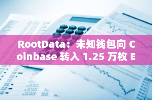 RootData：未知钱包向 Coinbase 转入 1.25 万枚 ETH，价值 3331.42 万美元