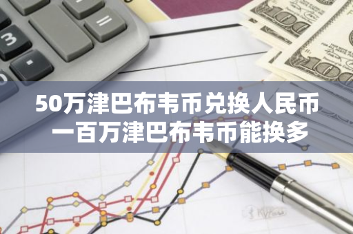 50万津巴布韦币兑换人民币 一百万津巴布韦币能换多少人民币