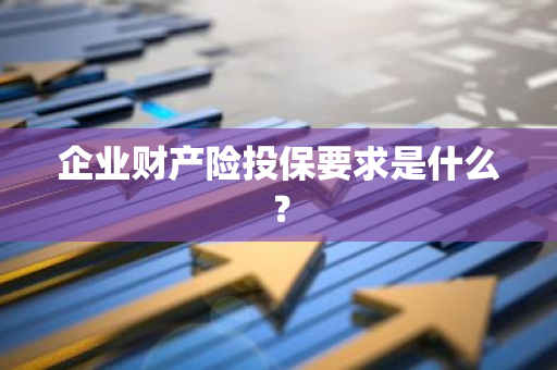 企业财产险投保要求是什么？